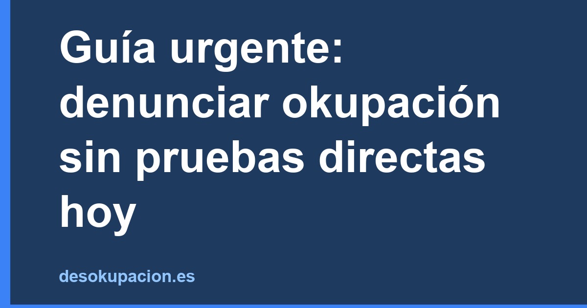 Guía urgente: denunciar okupación sin pruebas directas hoy